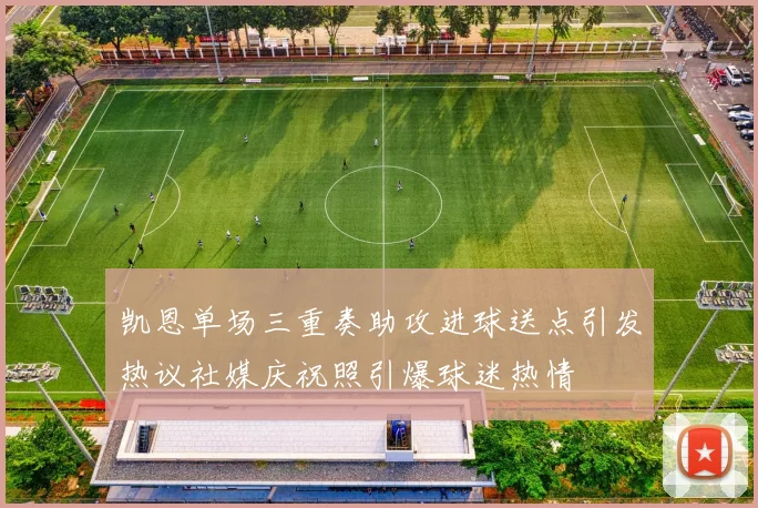 凯恩单场三重奏助攻进球送点引发热议社媒庆祝照引爆球迷热情