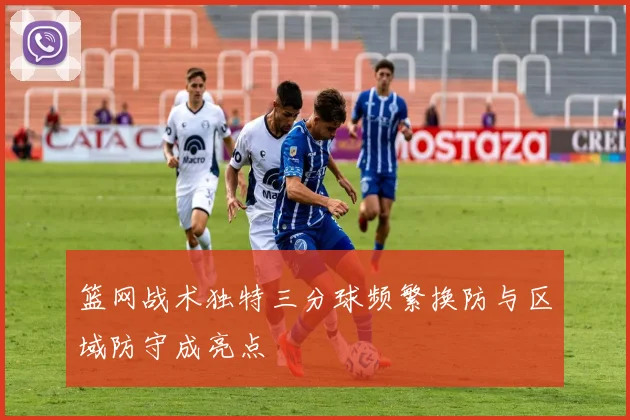 篮网战术独特三分球频繁换防与区域防守成亮点