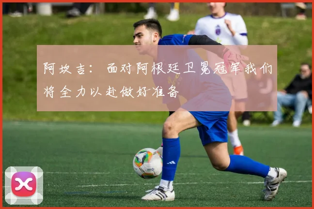 阿坎吉：面对阿根廷卫冕冠军我们将全力以赴做好准备