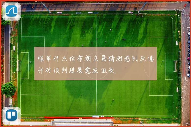 绿军对杰伦布朗交易猜测感到厌倦并对谈判进展愈发沮丧
