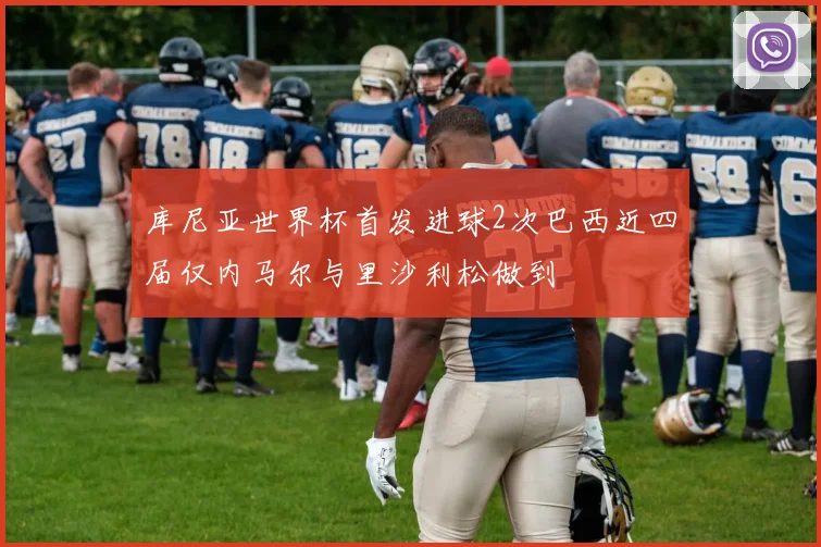 库尼亚世界杯首发进球2次巴西近四届仅内马尔与里沙利松做到