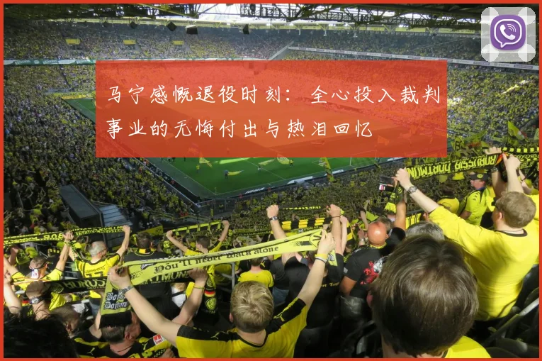 马宁感慨退役时刻：全心投入裁判事业的无悔付出与热泪回忆