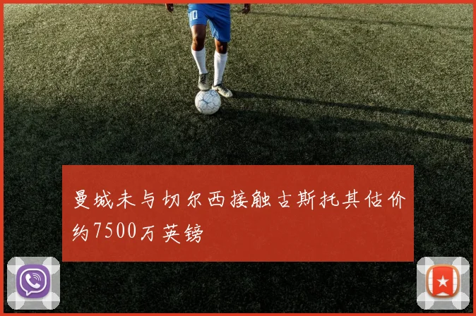 曼城未与切尔西接触古斯托其估价约7500万英镑