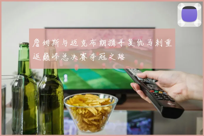 詹姆斯与迈克布朗携手复仇马刺重返巅峰总决赛夺冠之路