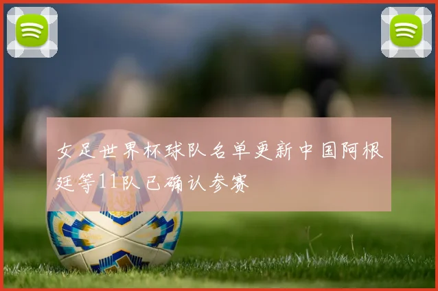女足世界杯球队名单更新中国阿根廷等11队已确认参赛