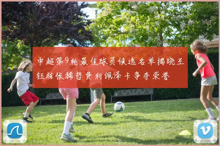 中超第9轮最佳球员候选名单揭晓王钰栋张稀哲费利佩泽卡争夺荣誉