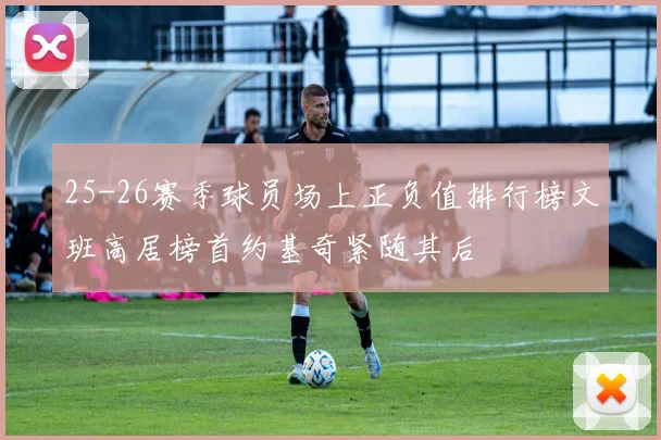 25-26赛季球员场上正负值排行榜文班高居榜首约基奇紧随其后