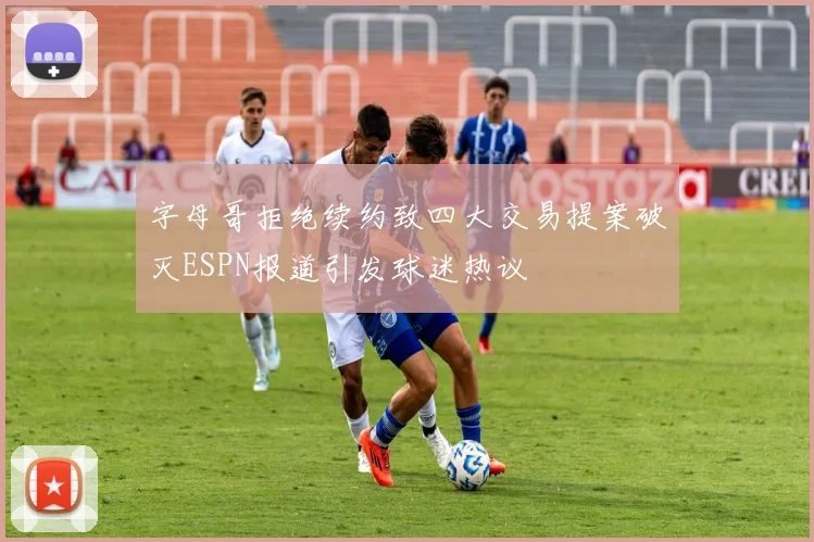 字母哥拒绝续约致四大交易提案破灭ESPN报道引发球迷热议
