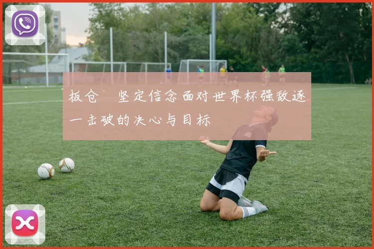 板仓滉坚定信念面对世界杯强敌逐一击破的决心与目标