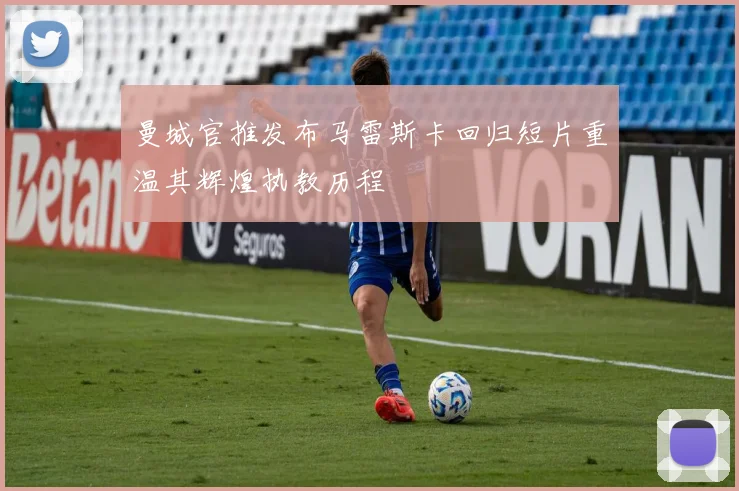 曼城官推发布马雷斯卡回归短片重温其辉煌执教历程