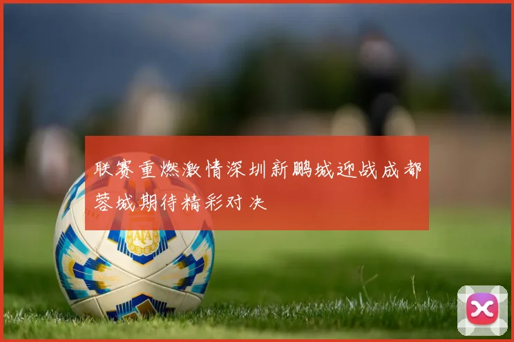 联赛重燃激情深圳新鹏城迎战成都蓉城期待精彩对决
