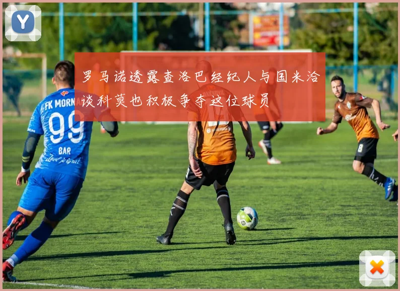 罗马诺透露查洛巴经纪人与国米洽谈科莫也积极争夺这位球员