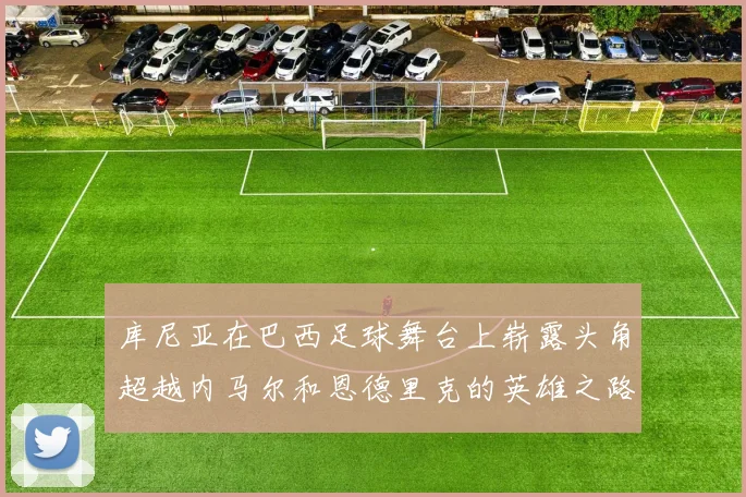 库尼亚在巴西足球舞台上崭露头角超越内马尔和恩德里克的英雄之路